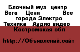 Блочный муз. центр “Вега“ › Цена ­ 8 999 - Все города Электро-Техника » Аудио-видео   . Костромская обл.